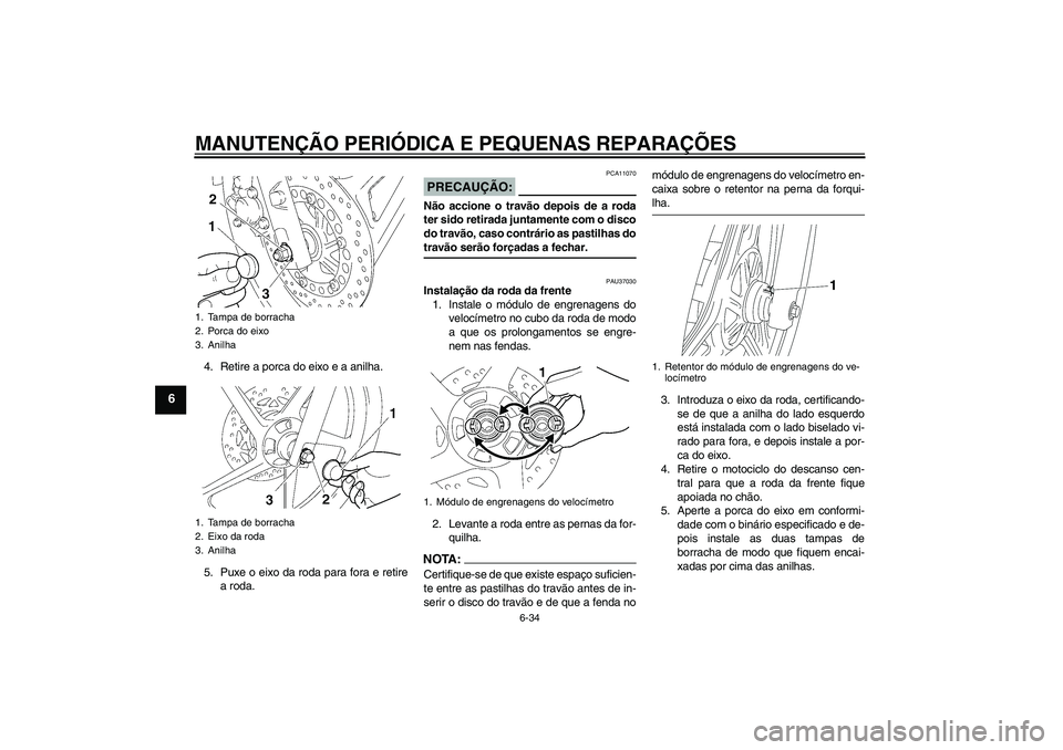 YAMAHA YBR125 2007 Manual de utilização (in Portuguese) MANUTENÇÃO PERIÓDICA E PEQUENAS REPARAÇÕES
6-34
6
4. Retire a porca do eixo e a anilha.
5. Puxe o eixo da roda para fora e retire
a roda.
PRECAUÇÃO:
PCA11070
Não accione o travão depois de a YAMAHA YBR125 2007 Manual de utilização (in Portuguese) MANUTENÇÃO PERIÓDICA E PEQUENAS REPARAÇÕES
6-34
6
4. Retire a porca do eixo e a anilha.
5. Puxe o eixo da roda para fora e retire
a roda.
PRECAUÇÃO:
PCA11070
Não accione o travão depois de a