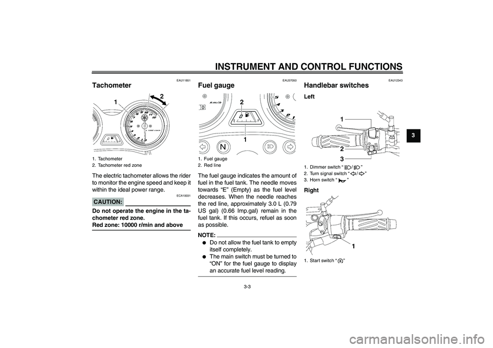 YAMAHA YBR125 2006 User Guide INSTRUMENT AND CONTROL FUNCTIONS
3-3
3
EAU11851
Tachometer The electric tachometer allows the rider
to monitor the engine speed and keep it
within the ideal power range.CAUTION:
ECA10031
Do not operat