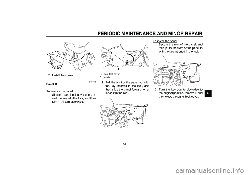 YAMAHA YBR125 2006 Owners Guide PERIODIC MAINTENANCE AND MINOR REPAIR
6-7
6 2. Install the screw.
EAU36960
Panel B
To remove the panel1. Slide the panel lock cover open, in-
sert the key into the lock, and then
turn it 1/4 turn cloc