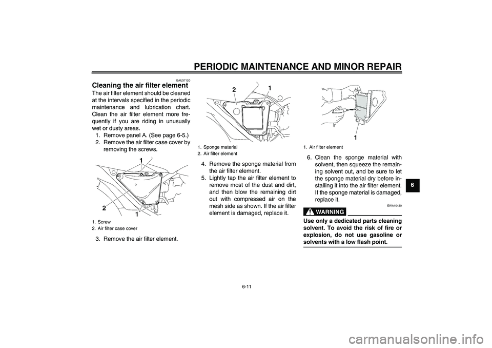YAMAHA YBR125 2006 Service Manual PERIODIC MAINTENANCE AND MINOR REPAIR
6-11
6
EAU37120
Cleaning the air filter element The air filter element should be cleaned
at the intervals specified in the periodic
maintenance and lubrication ch
