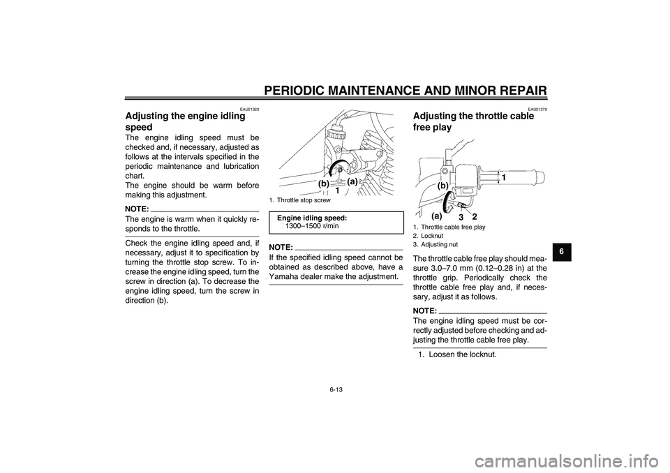 YAMAHA YBR125 2006 User Guide PERIODIC MAINTENANCE AND MINOR REPAIR
6-13
6
EAU21320
Adjusting the engine idling
speed The engine idling speed must be
checked and, if necessary, adjusted as
follows at the intervals specified in th YAMAHA YBR125 2006 User Guide PERIODIC MAINTENANCE AND MINOR REPAIR
6-13
6
EAU21320
Adjusting the engine idling
speed The engine idling speed must be
checked and, if necessary, adjusted as
follows at the intervals specified in th