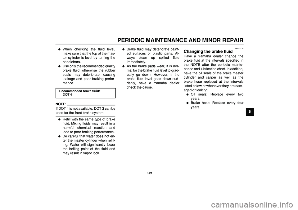 YAMAHA YBR125 2006  Owners Manual PERIODIC MAINTENANCE AND MINOR REPAIR
6-21
6

When checking the fluid level,
make sure that the top of the mas-
ter cylinder is level by turning the
handlebars.

Use only the recommended quality
bra