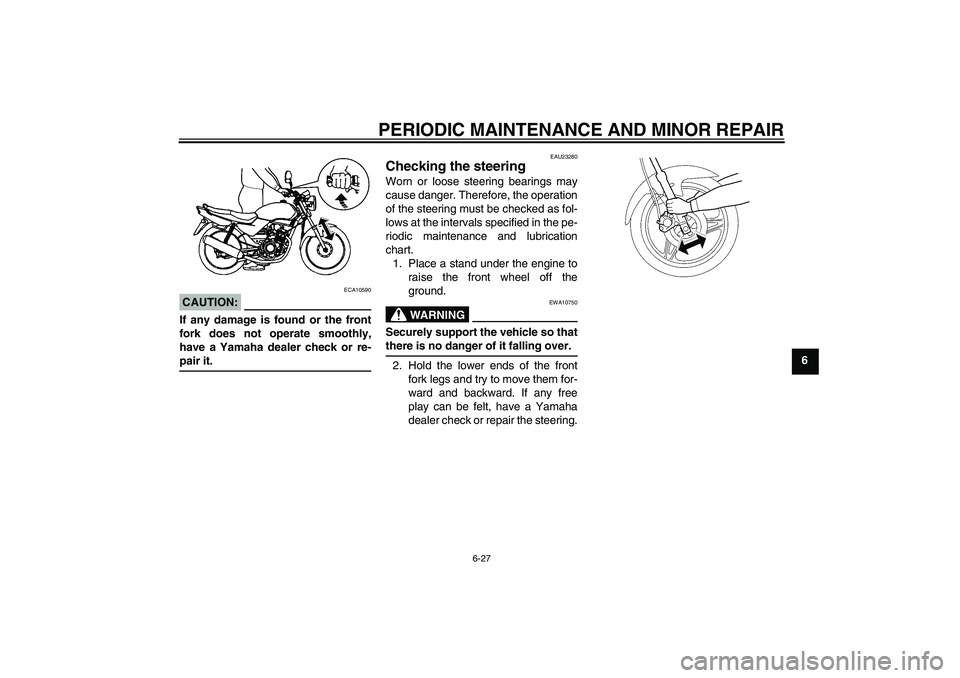 YAMAHA YBR125 2006 User Guide PERIODIC MAINTENANCE AND MINOR REPAIR
6-27
6
CAUTION:
ECA10590
If any damage is found or the front
fork does not operate smoothly,
have a Yamaha dealer check or re-pair it.
EAU23280
Checking the steer YAMAHA YBR125 2006 User Guide PERIODIC MAINTENANCE AND MINOR REPAIR
6-27
6
CAUTION:
ECA10590
If any damage is found or the front
fork does not operate smoothly,
have a Yamaha dealer check or re-pair it.
EAU23280
Checking the steer
