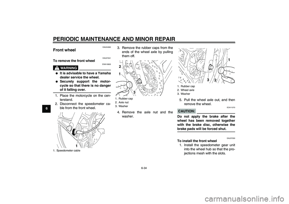 YAMAHA YBR125 2006 Repair Manual PERIODIC MAINTENANCE AND MINOR REPAIR
6-34
6
EAU24360
Front wheel 
EAU37041
To remove the front wheel
WARNING
EWA10820

It is advisable to have a Yamaha
dealer service the wheel.

Securely support t