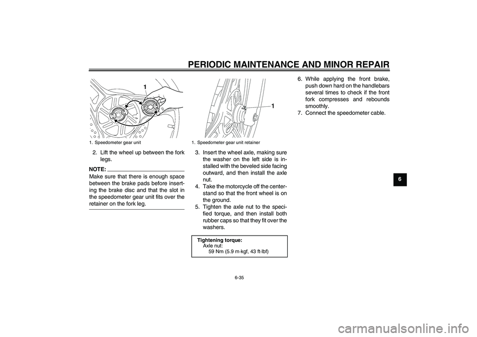 YAMAHA YBR125 2006 Repair Manual PERIODIC MAINTENANCE AND MINOR REPAIR
6-35
6 2. Lift the wheel up between the fork
legs.
NOTE:
Make sure that there is enough space
between the brake pads before insert-
ing the brake disc and that th