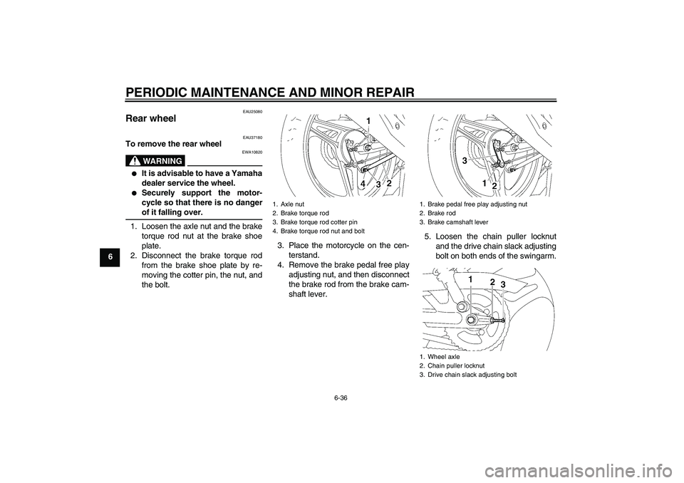 YAMAHA YBR125 2006 Repair Manual PERIODIC MAINTENANCE AND MINOR REPAIR
6-36
6
EAU25080
Rear wheel 
EAU37180
To remove the rear wheel
WARNING
EWA10820

It is advisable to have a Yamaha
dealer service the wheel.

Securely support the