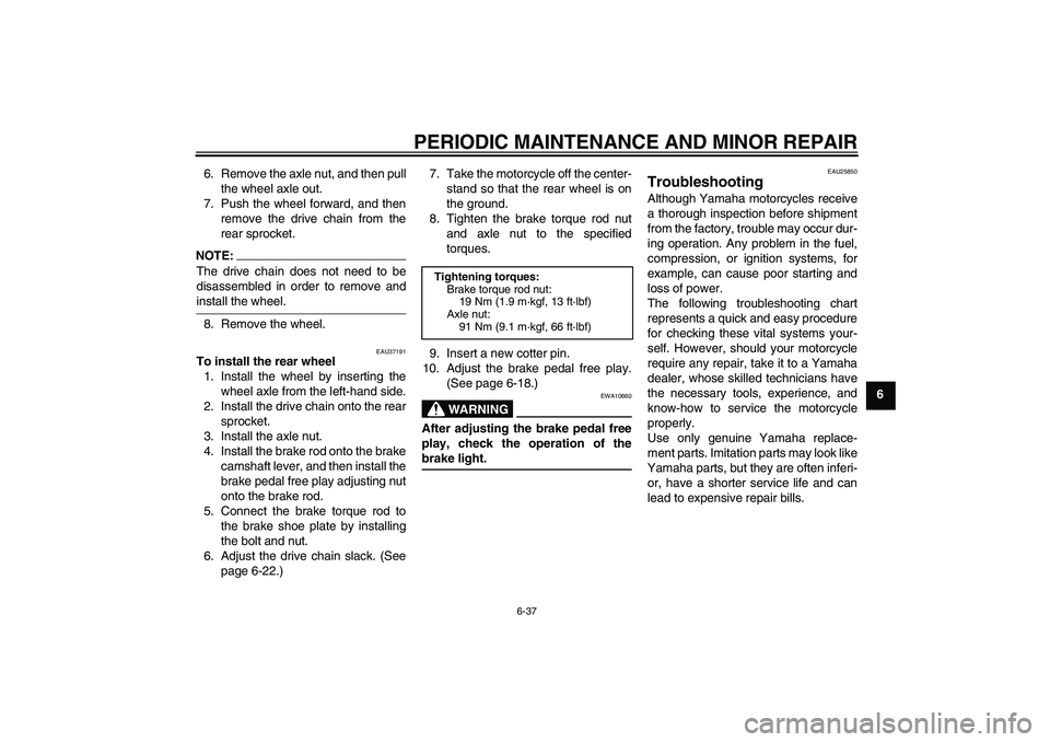 YAMAHA YBR125 2006 Repair Manual PERIODIC MAINTENANCE AND MINOR REPAIR
6-37
6 6. Remove the axle nut, and then pull
the wheel axle out.
7. Push the wheel forward, and then
remove the drive chain from the
rear sprocket.
NOTE:The drive