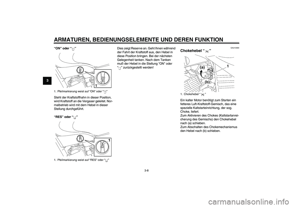 YAMAHA YBR125 2005  Betriebsanleitungen (in German) ARMATUREN, BEDIENUNGSELEMENTE UND DEREN FUNKTION
3-8
3
“ON” oder “”
Steht der Kraftstoffhahn in dieser Position, 
wird Kraftstoff an die Vergaser geleitet. Nor-
malbetrieb wird mit dem Hebel i