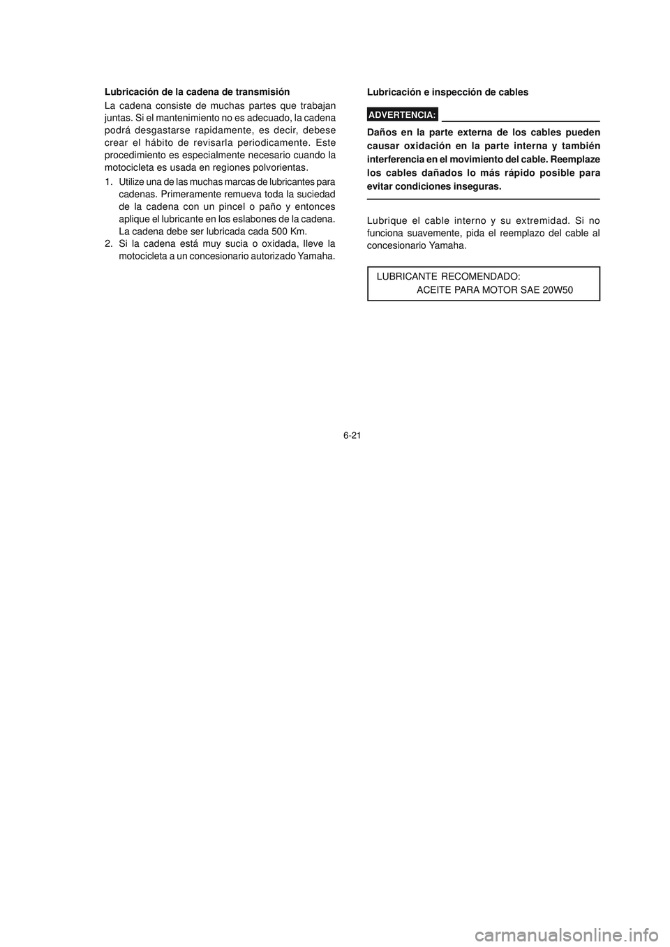 YAMAHA YBR125 2006  Manuale de Empleo (in Spanish) 6-21
Lubricación e inspección de cables
Daños en la parte externa de los cables pueden
causar oxidación en la parte interna y también
interferencia en el movimiento del cable. Reemplaze
los cable