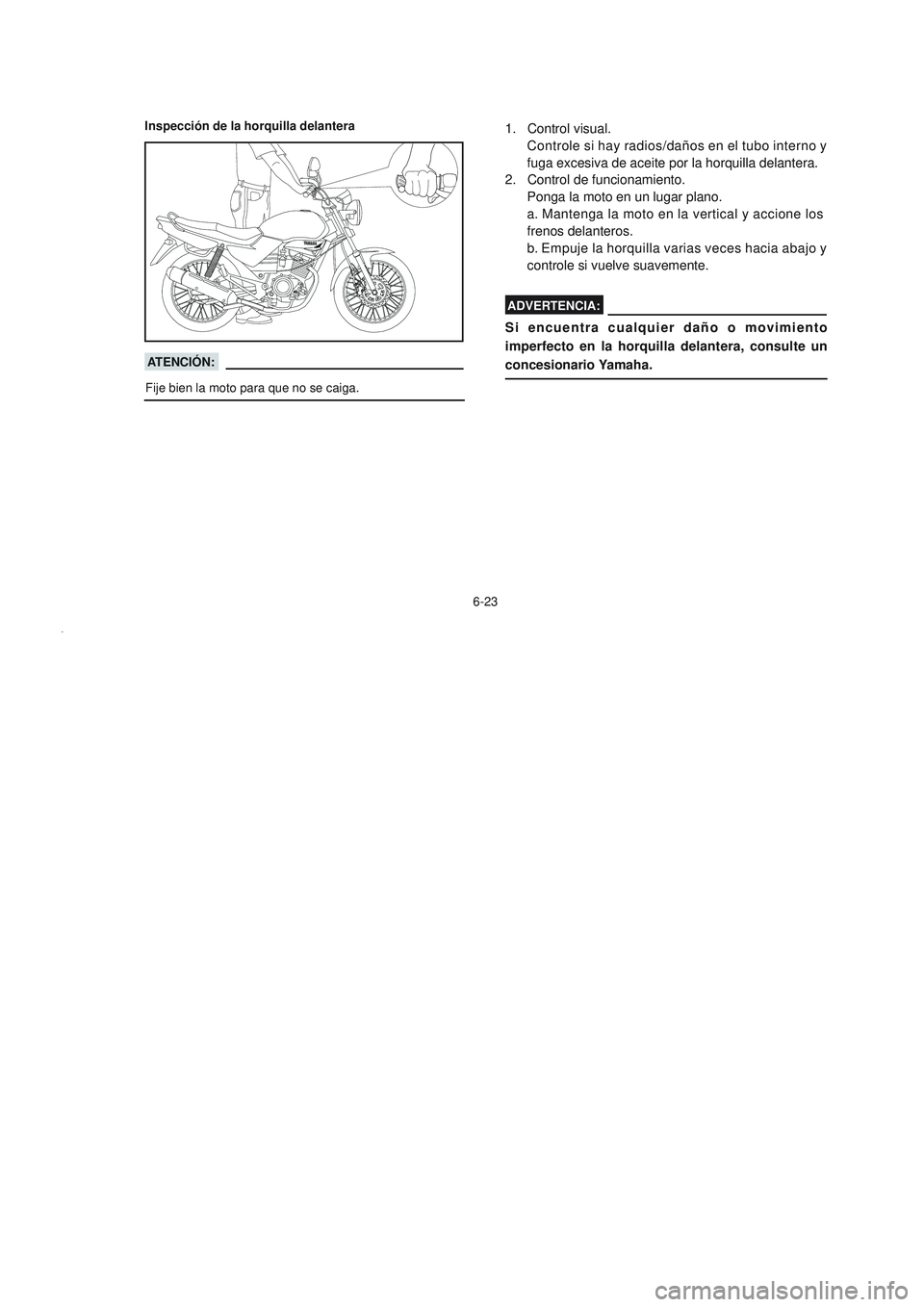 YAMAHA YBR125 2006  Manuale de Empleo (in Spanish) 6-23
Inspección de la horquilla delantera
ATENCIÓN:
Fije bien la moto para que no se caiga.
1. Control visual.
Controle si hay radios/daños en el tubo interno y
fuga excesiva de aceite por la horqu
