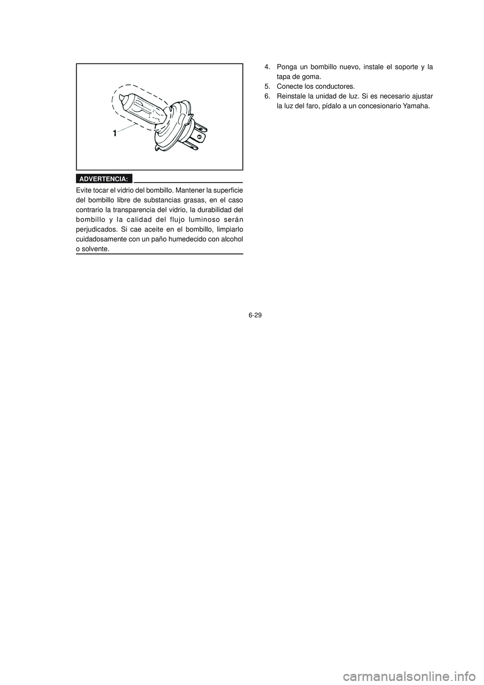 YAMAHA YBR125 2006  Manuale de Empleo (in Spanish) 6-29
4.
5.
6.
ADVERTENCIA:
Evite tocar el vidrio del bombillo. Mantener la superficie
del bombillo libre de substancias grasas, en el caso
contrario la transparencia del vidrio, la durabilidad del
bom
