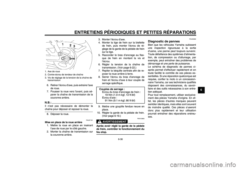 YAMAHA YBR125 2005 Notices Demploi (in French) ENTRETIENS PÉRIODIQUES ET PETITES RÉPARATIONS
6-36
6
6. Retirer l’écrou d’axe, puis extraire l’axe
de roue.
7. Pousser la roue vers l’avant, puis sé-
parer la chaîne de transmission de la YAMAHA YBR125 2005 Notices Demploi (in French) ENTRETIENS PÉRIODIQUES ET PETITES RÉPARATIONS
6-36
6
6. Retirer l’écrou d’axe, puis extraire l’axe
de roue.
7. Pousser la roue vers l’avant, puis sé-
parer la chaîne de transmission de la