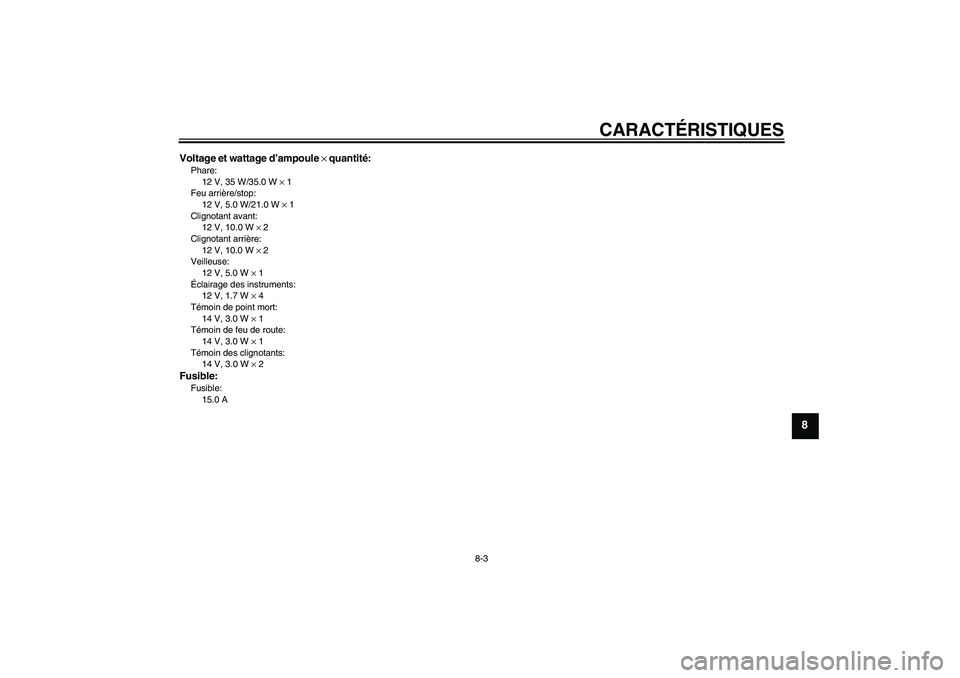 YAMAHA YBR125 2005  Notices Demploi (in French) CARACTÉRISTIQUES
8-3
8
Voltage et wattage d’ampoule × quantité:Phare:
12 V, 35 W/35.0 W × 1
Feu arrière/stop:
12 V, 5.0 W/21.0 W × 1
Clignotant avant:
12 V, 10.0 W × 2
Clignotant arrière:
12
