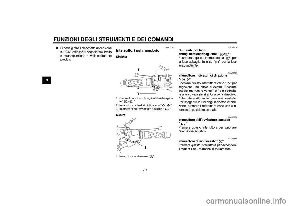 YAMAHA YBR125 2005  Manuale duso (in Italian) FUNZIONI DEGLI STRUMENTI E DEI COMANDI
3-4
3

Si deve girare il blocchetto accensione
su “ON” affinché il segnalatore livello
carburante indichi un livello carburantepreciso.
HAU12343
Interrutto