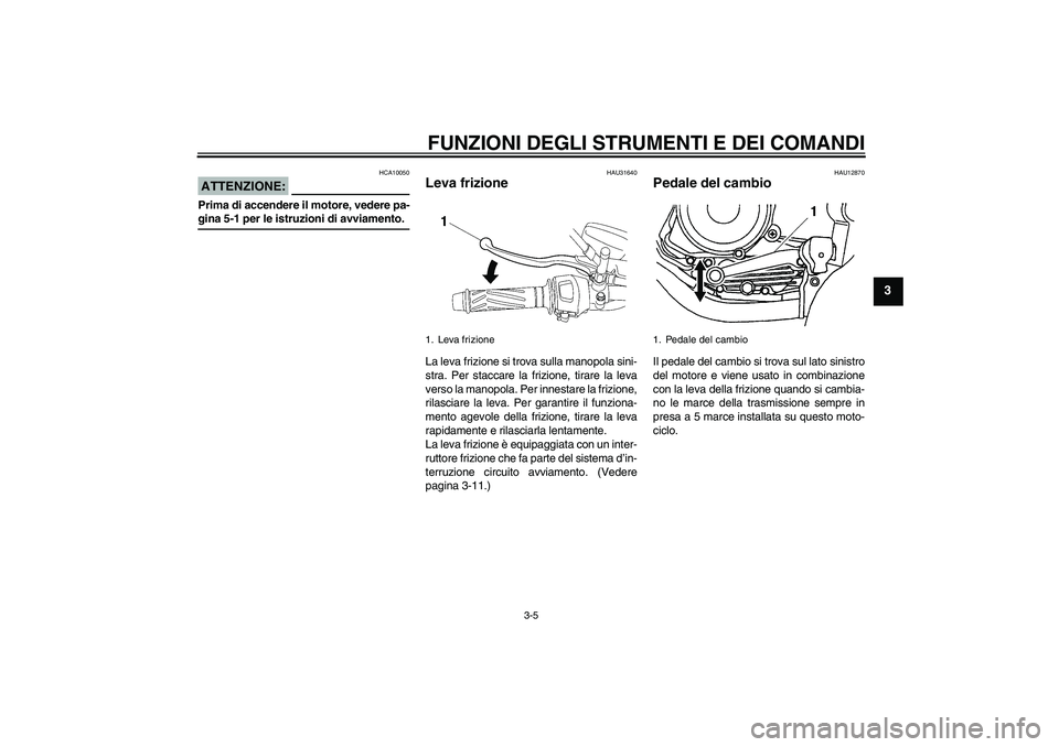 YAMAHA YBR125 2005  Manuale duso (in Italian) FUNZIONI DEGLI STRUMENTI E DEI COMANDI
3-5
3
ATTENZIONE:
HCA10050
Prima di accendere il motore, vedere pa-gina 5-1 per le istruzioni di avviamento.
HAU31640
Leva frizione La leva frizione si trova sul