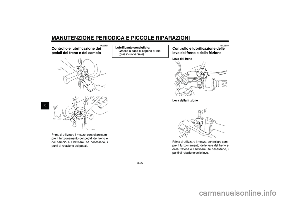 YAMAHA YBR125 2005 Manuale duso (in Italian) MANUTENZIONE PERIODICA E PICCOLE RIPARAZIONI
6-25
6
HAU23131
Controllo e lubrificazione dei
pedali del freno e del cambio Prima di utilizzare il mezzo, controllare sem-
pre il funzionamento dei pedal YAMAHA YBR125 2005 Manuale duso (in Italian) MANUTENZIONE PERIODICA E PICCOLE RIPARAZIONI
6-25
6
HAU23131
Controllo e lubrificazione dei
pedali del freno e del cambio Prima di utilizzare il mezzo, controllare sem-
pre il funzionamento dei pedal