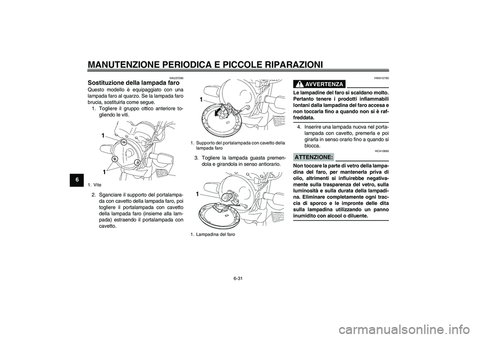 YAMAHA YBR125 2005  Manuale duso (in Italian) MANUTENZIONE PERIODICA E PICCOLE RIPARAZIONI
6-31
6
HAU37280
Sostituzione della lampada faro Questo modello è equipaggiato con una
lampada faro al quarzo. Se la lampada faro
brucia, sostituirla come 