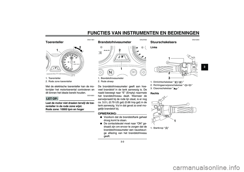YAMAHA YBR125 2005  Instructieboekje (in Dutch) FUNCTIES VAN INSTRUMENTEN EN BEDIENINGEN
3-3
3
DAU11851
Toerenteller Met de elektrische toerenteller kan de mo-
torrijder het motortoerental controleren en
dit binnen het ideale bereik houden.LET OP:
