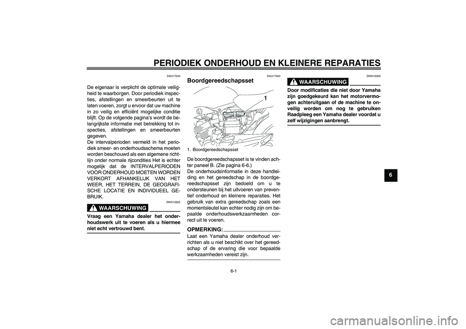 YAMAHA YBR125 2006  Instructieboekje (in Dutch) PERIODIEK ONDERHOUD EN KLEINERE REPARATIES
6-1
6
DAU17240
De eigenaar is verplicht de optimale veilig-
heid te waarborgen. Door periodiek inspec-
ties, afstellingen en smeerbeurten uit te
laten voeren
