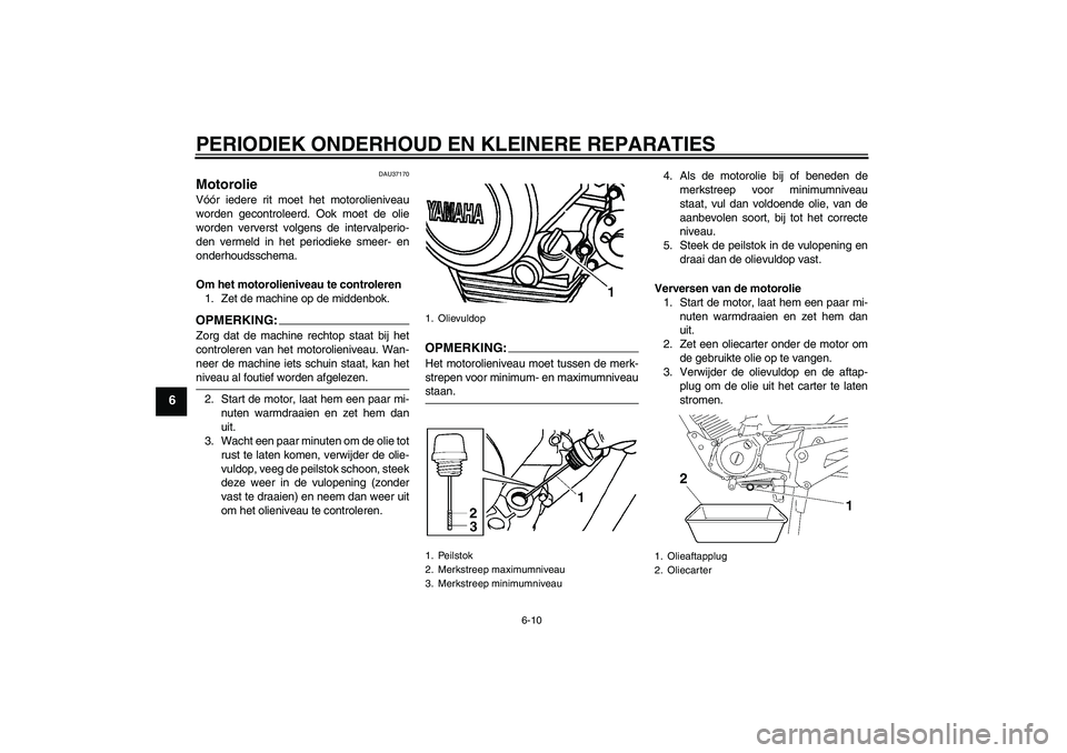 YAMAHA YBR125 2006  Instructieboekje (in Dutch) PERIODIEK ONDERHOUD EN KLEINERE REPARATIES
6-10
6
DAU37170
Motorolie Vóór iedere rit moet het motorolieniveau
worden gecontroleerd. Ook moet de olie
worden ververst volgens de intervalperio-
den ver