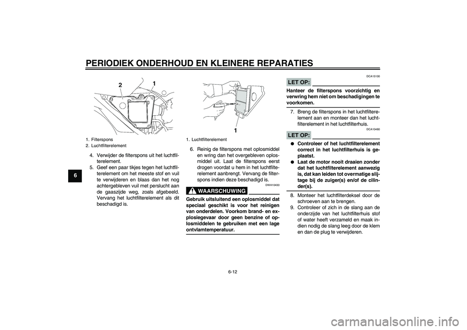 YAMAHA YBR125 2006  Instructieboekje (in Dutch) PERIODIEK ONDERHOUD EN KLEINERE REPARATIES
6-12
6
4. Verwijder de filterspons uit het luchtfil-
terelement.
5. Geef een paar tikjes tegen het luchtfil-
terelement om het meeste stof en vuil
te verwijd