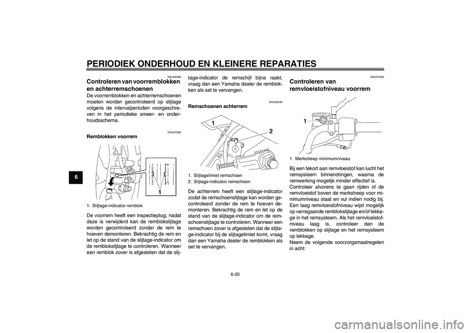 YAMAHA YBR125 2005  Instructieboekje (in Dutch) PERIODIEK ONDERHOUD EN KLEINERE REPARATIES
6-20
6
DAU22380
Controleren van voorremblokken 
en achterremschoenen De voorremblokken en achterremschoenen
moeten worden gecontroleerd op slijtage
volgens d