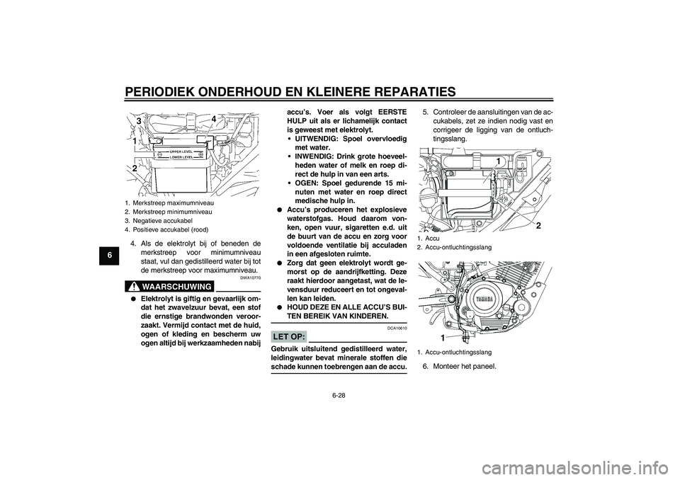 YAMAHA YBR125 2005  Instructieboekje (in Dutch) PERIODIEK ONDERHOUD EN KLEINERE REPARATIES
6-28
6
4. Als de elektrolyt bij of beneden de
merkstreep voor minimumniveau
staat, vul dan gedistilleerd water bij tot
de merkstreep voor maximumniveau.
WAAR