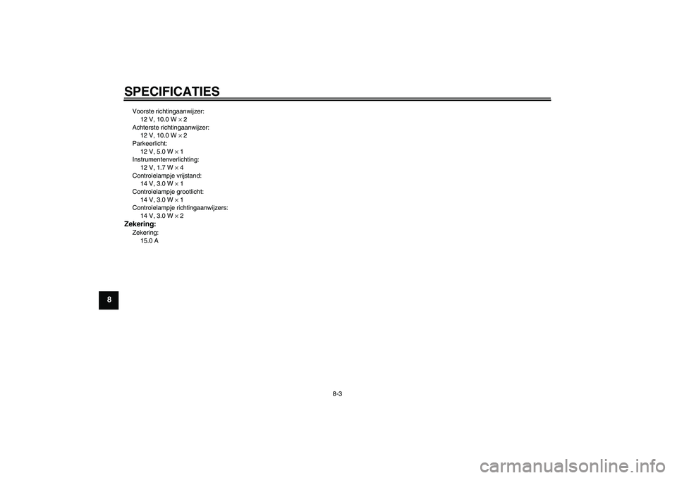 YAMAHA YBR125 2005 Instructieboekje (in Dutch) SPECIFICATIES
8-3
8
Voorste richtingaanwijzer:
12 V, 10.0 W × 2
Achterste richtingaanwijzer:
12 V, 10.0 W × 2
Parkeerlicht:
12 V, 5.0 W × 1
Instrumentenverlichting:
12 V, 1.7 W × 4
Controlelampje YAMAHA YBR125 2005 Instructieboekje (in Dutch) SPECIFICATIES
8-3
8
Voorste richtingaanwijzer:
12 V, 10.0 W × 2
Achterste richtingaanwijzer:
12 V, 10.0 W × 2
Parkeerlicht:
12 V, 5.0 W × 1
Instrumentenverlichting:
12 V, 1.7 W × 4
Controlelampje