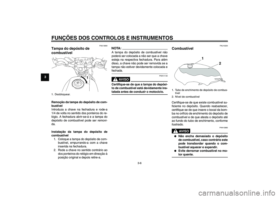 YAMAHA YBR125 2005  Manual de utilização (in Portuguese) FUNÇÕES DOS CONTROLOS E INSTRUMENTOS
3-6
3
PAU13000
Tampa do depósito de 
combustível Remoção da tampa do depósito de com-
bustível
Introduza a chave na fechadura e rode-a
1/4 de volta no sent