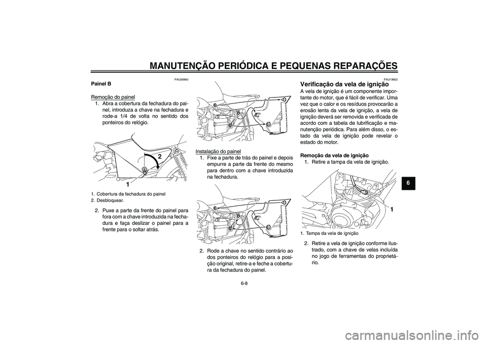 YAMAHA YBR125 2005  Manual de utilização (in Portuguese) MANUTENÇÃO PERIÓDICA E PEQUENAS REPARAÇÕES
6-8
6
PAU36960
Painel B
Remoção do painel1. Abra a cobertura da fechadura do pai-
nel, introduza a chave na fechadura e
rode-a 1/4 de volta no sentido