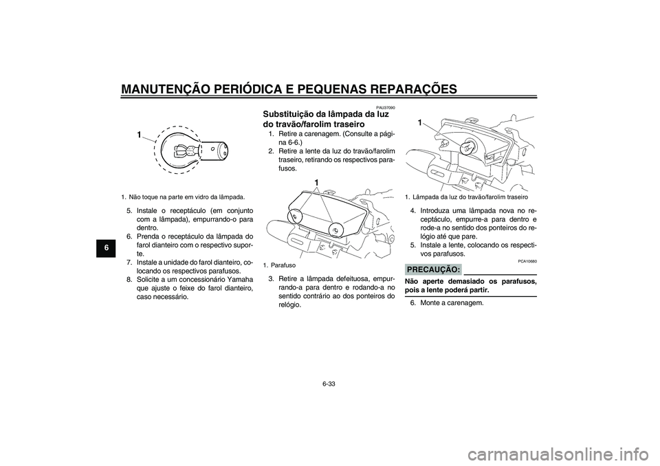 YAMAHA YBR125 2005 Manual de utilização (in Portuguese) MANUTENÇÃO PERIÓDICA E PEQUENAS REPARAÇÕES
6-33
6
5. Instale o receptáculo (em conjunto
com a lâmpada), empurrando-o para
dentro.
6. Prenda o receptáculo da lâmpada do
farol dianteiro com o r YAMAHA YBR125 2005 Manual de utilização (in Portuguese) MANUTENÇÃO PERIÓDICA E PEQUENAS REPARAÇÕES
6-33
6
5. Instale o receptáculo (em conjunto
com a lâmpada), empurrando-o para
dentro.
6. Prenda o receptáculo da lâmpada do
farol dianteiro com o r