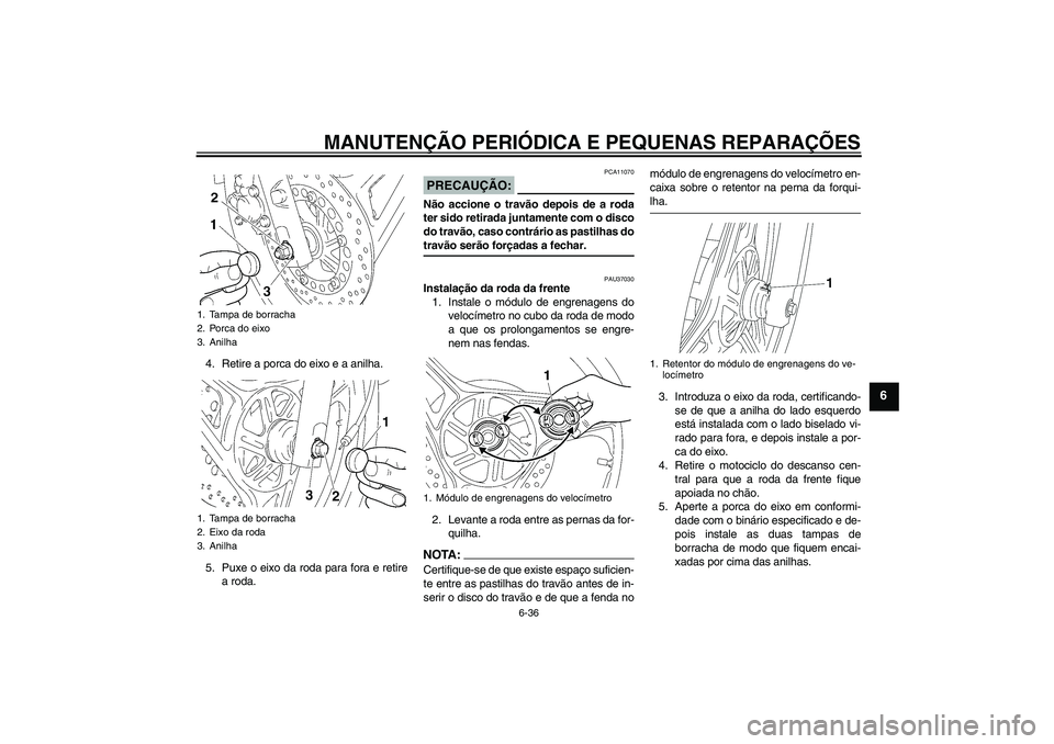 YAMAHA YBR125 2005 Manual de utilização (in Portuguese) MANUTENÇÃO PERIÓDICA E PEQUENAS REPARAÇÕES
6-36
6
4. Retire a porca do eixo e a anilha.
5. Puxe o eixo da roda para fora e retire
a roda.
PRECAUÇÃO:
PCA11070
Não accione o travão depois de a YAMAHA YBR125 2005 Manual de utilização (in Portuguese) MANUTENÇÃO PERIÓDICA E PEQUENAS REPARAÇÕES
6-36
6
4. Retire a porca do eixo e a anilha.
5. Puxe o eixo da roda para fora e retire
a roda.
PRECAUÇÃO:
PCA11070
Não accione o travão depois de a