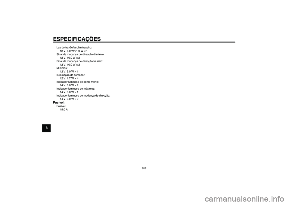 YAMAHA YBR125 2005 Manual de utilização (in Portuguese) ESPECIFICAÇÕES
8-3
8
Luz do travão/farolim traseiro:
12 V, 5.0 W/21.0 W × 1
Sinal de mudança de direcção dianteiro:
12 V, 10.0 W × 2
Sinal de mudança de direcção traseiro:
12 V, 10.0 W × 2 YAMAHA YBR125 2005 Manual de utilização (in Portuguese) ESPECIFICAÇÕES
8-3
8
Luz do travão/farolim traseiro:
12 V, 5.0 W/21.0 W × 1
Sinal de mudança de direcção dianteiro:
12 V, 10.0 W × 2
Sinal de mudança de direcção traseiro:
12 V, 10.0 W × 2