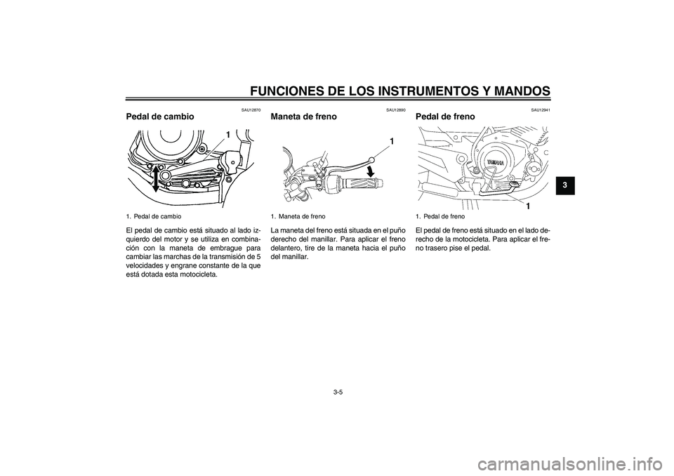 YAMAHA YBR125 2005  Manuale de Empleo (in Spanish) FUNCIONES DE LOS INSTRUMENTOS Y MANDOS
3-5
3
SAU12870
Pedal de cambio El pedal de cambio está situado al lado iz-
quierdo del motor y se utiliza en combina-
ción con la maneta de embrague para
cambi