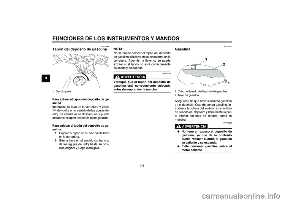 YAMAHA YBR125 2005  Manuale de Empleo (in Spanish) FUNCIONES DE LOS INSTRUMENTOS Y MANDOS
3-6
3
SAU13000
Tapón del depósito de gasolina Para extraer el tapón del depósito de ga-
solina
Introduzca la llave en la cerradura y gírela
1/4 de vuelta en