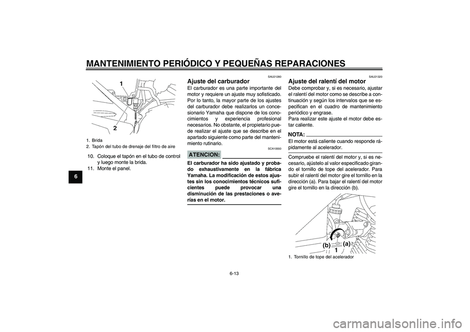 YAMAHA YBR125 2005  Manuale de Empleo (in Spanish) MANTENIMIENTO PERIÓDICO Y PEQUEÑAS REPARACIONES
6-13
6
10. Coloque el tapón en el tubo de control
y luego monte la brida.
11. Monte el panel.
SAU21280
Ajuste del carburador El carburador es una par