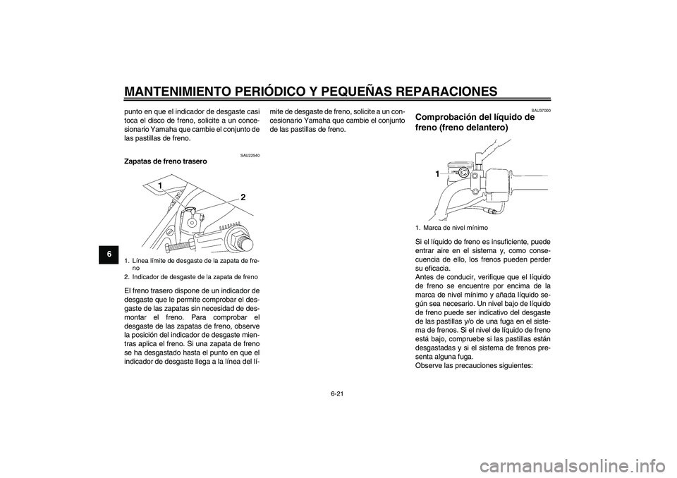 YAMAHA YBR125 2005  Manuale de Empleo (in Spanish) MANTENIMIENTO PERIÓDICO Y PEQUEÑAS REPARACIONES
6-21
6
punto en que el indicador de desgaste casi
toca el disco de freno, solicite a un conce-
sionario Yamaha que cambie el conjunto de
las pastillas