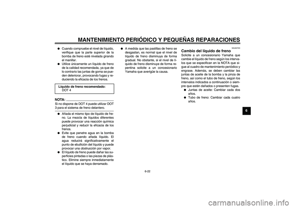 YAMAHA YBR125 2005  Manuale de Empleo (in Spanish) MANTENIMIENTO PERIÓDICO Y PEQUEÑAS REPARACIONES
6-22
6

Cuando compruebe el nivel de líquido,
verifique que la parte superior de la
bomba de freno esté nivelada girando
el manillar.

Utilice ún