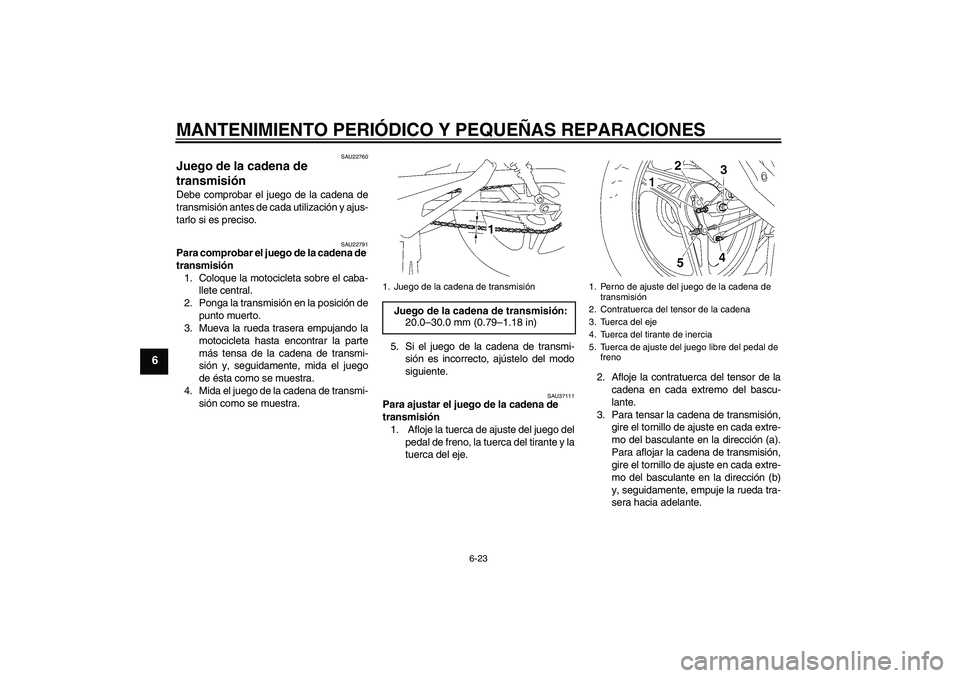 YAMAHA YBR125 2005  Manuale de Empleo (in Spanish) MANTENIMIENTO PERIÓDICO Y PEQUEÑAS REPARACIONES
6-23
6
SAU22760
Juego de la cadena de 
transmisión Debe comprobar el juego de la cadena de
transmisión antes de cada utilización y ajus-
tarlo si e
