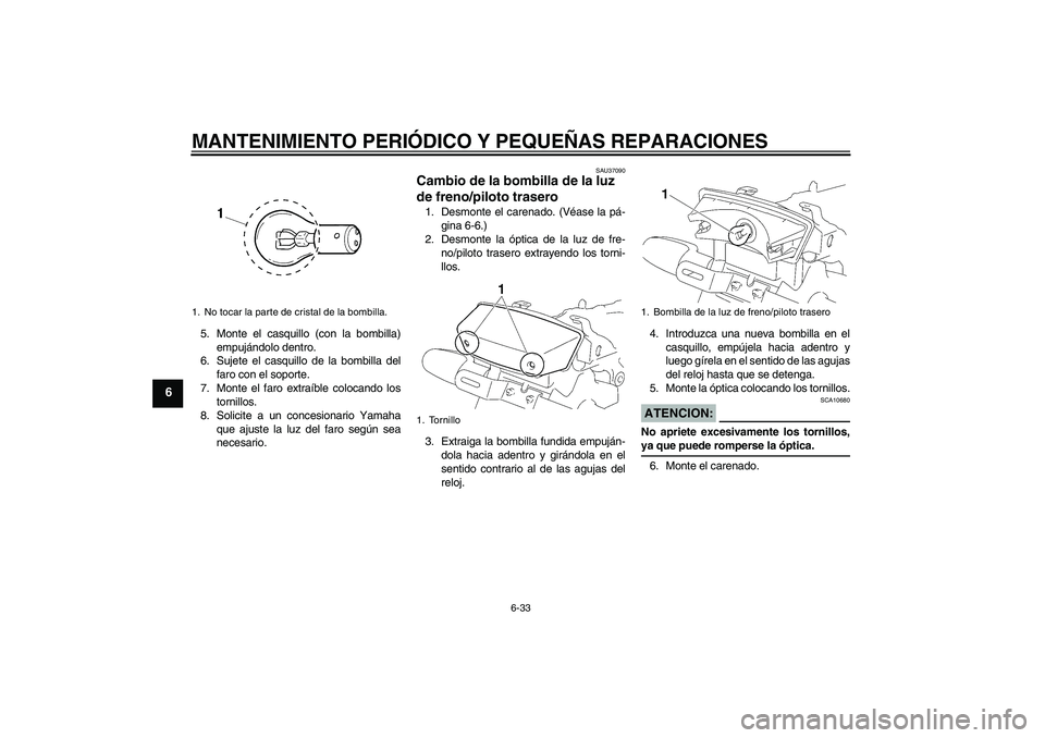 YAMAHA YBR125 2005  Manuale de Empleo (in Spanish) MANTENIMIENTO PERIÓDICO Y PEQUEÑAS REPARACIONES
6-33
6
5. Monte el casquillo (con la bombilla)
empujándolo dentro.
6. Sujete el casquillo de la bombilla del
faro con el soporte.
7. Monte el faro ex