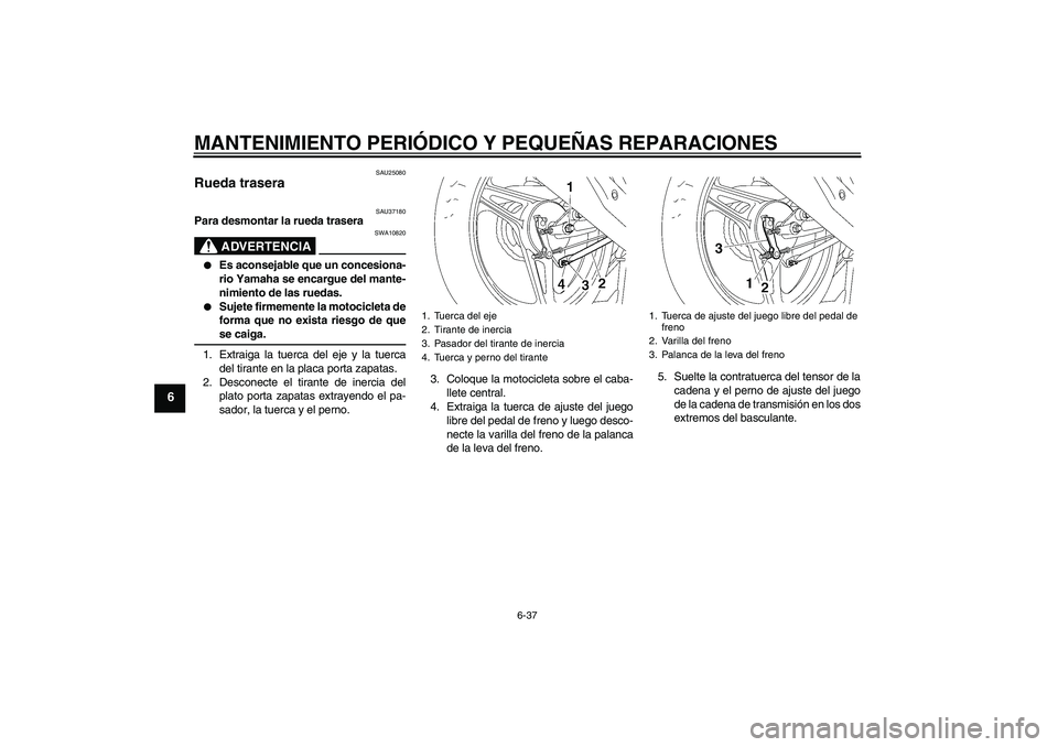 YAMAHA YBR125 2005  Manuale de Empleo (in Spanish) MANTENIMIENTO PERIÓDICO Y PEQUEÑAS REPARACIONES
6-37
6
SAU25080
Rueda trasera 
SAU37180
Para desmontar la rueda trasera
ADVERTENCIA
SWA10820

Es aconsejable que un concesiona-
rio Yamaha se encargu