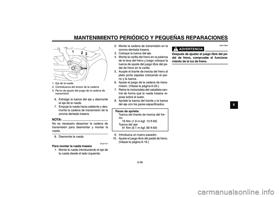 YAMAHA YBR125 2005 Manuale de Empleo (in Spanish) MANTENIMIENTO PERIÓDICO Y PEQUEÑAS REPARACIONES
6-38
6
6. Extraiga la tuerca del eje y desmonte
el eje de la rueda.
7. Empuje la rueda hacia adelante y des-
monte la cadena de transmisión de la
cor YAMAHA YBR125 2005 Manuale de Empleo (in Spanish) MANTENIMIENTO PERIÓDICO Y PEQUEÑAS REPARACIONES
6-38
6
6. Extraiga la tuerca del eje y desmonte
el eje de la rueda.
7. Empuje la rueda hacia adelante y des-
monte la cadena de transmisión de la
cor