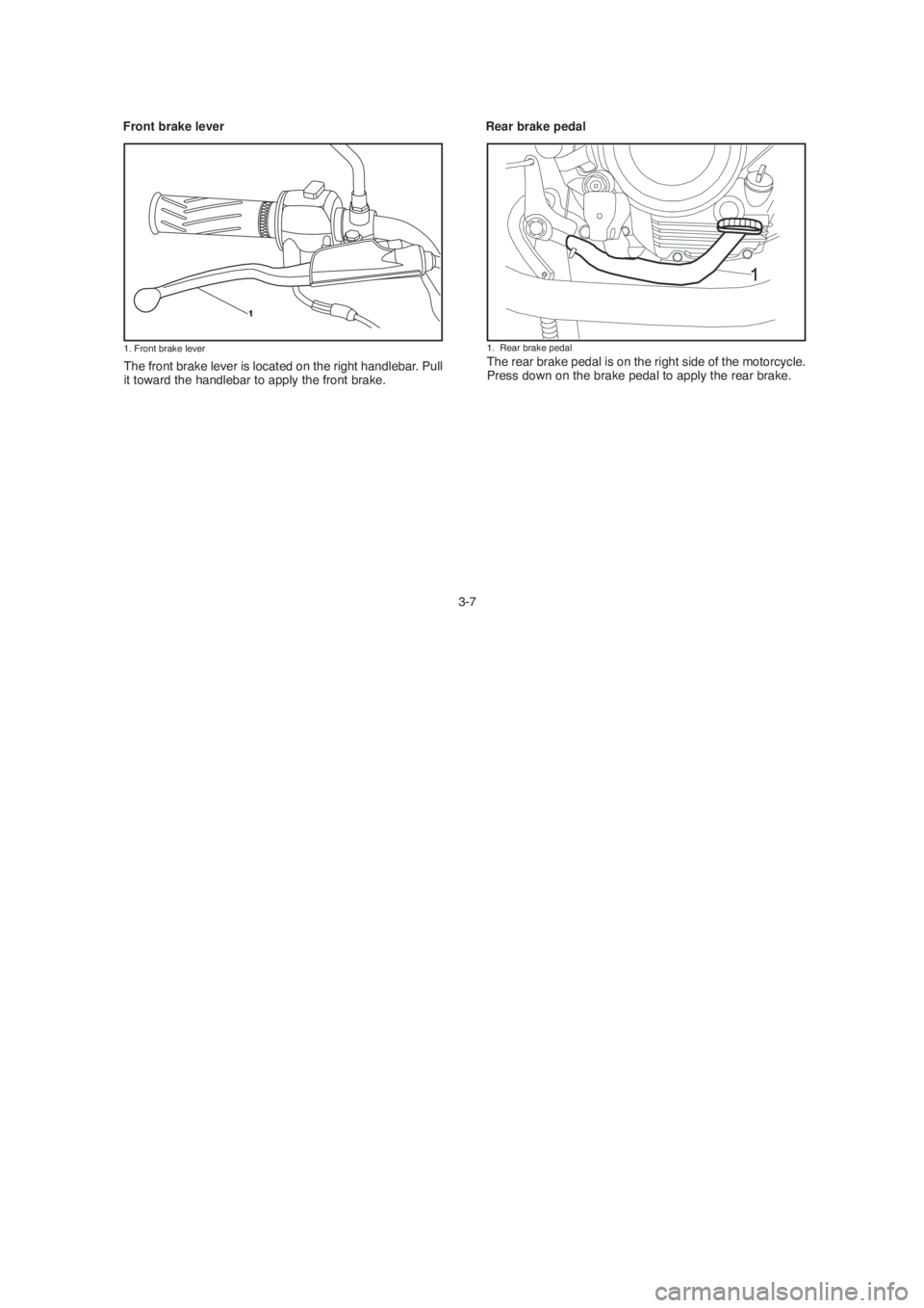 YAMAHA YBR125 2004 Owners Manual The front brake lever is located on the right handlebar. Pull
it toward the handlebar to apply the front brake.
3-7The rear brake pedal is on the right side of the motorcycle.
Press down on the brake 
