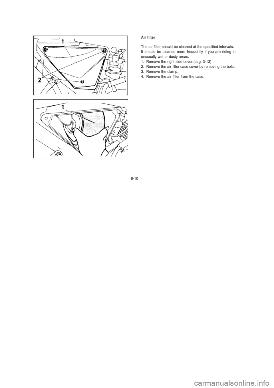 YAMAHA YBR125 2004 Service Manual 6-10Air filter
The air filter should be cleaned at the specified intervals.
It should be cleaned more frequently if you are riding in
unusually wet or dusty areas.
1. Remove the right side cover.(pag.