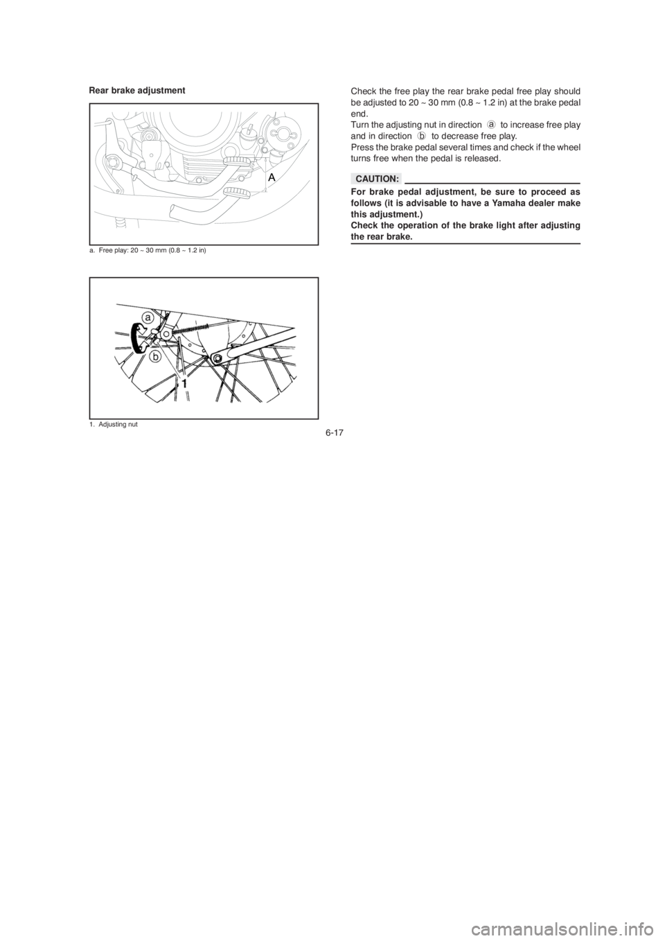 YAMAHA YBR125 2004 Workshop Manual 6-17
Rear brake adjustment
a. Free play: 20 ~ 30 mm (0.8 ~ 1.2 in)
Check the free play the rear brake pedal free play should
be adjusted to 20 ~ 30 mm (0.8 ~ 1.2 in) at the brake pedal
end.
Turn the a