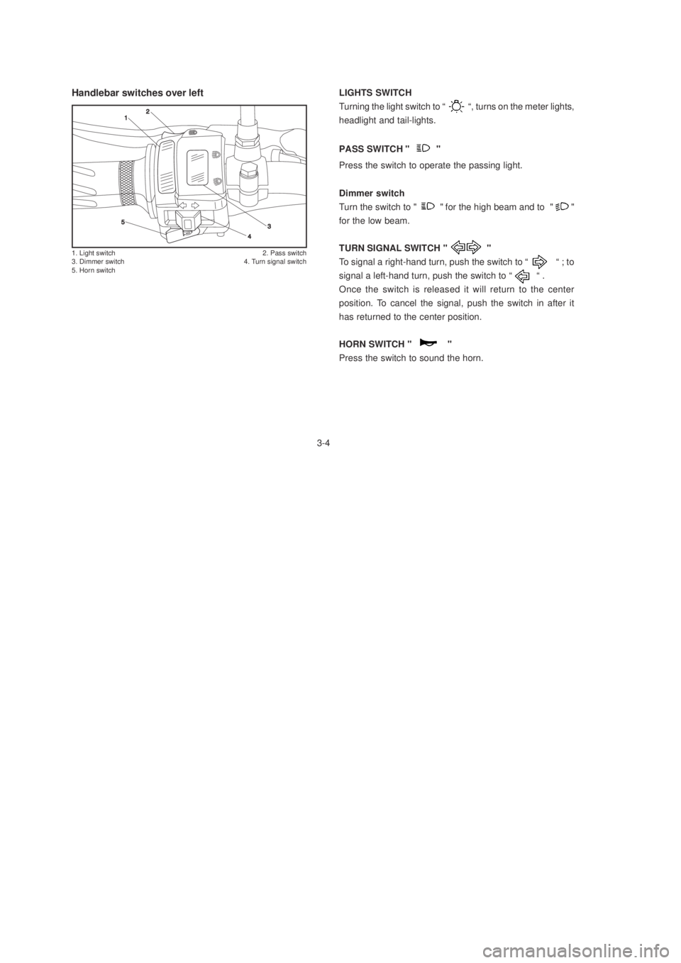 YAMAHA YBR125 2003 User Guide Handlebar switches over left
1. Light switch 2. Pass switch
3. Dimmer switch 4. Turn signal switch
5. Horn switch
3-4LIGHTS SWITCH
Turning the light switch to “           “, turns on the meter lig
