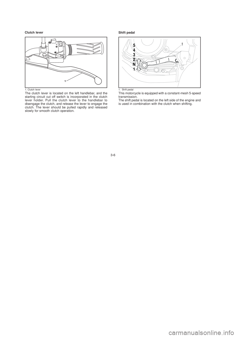 YAMAHA YBR125 2003 User Guide The clutch lever is located on the left handlebar, and the
starting circuit cut off switch is incorporated in the clutch
lever holder. Pull the clutch lever to the handlebar to
disengage the clutch, a