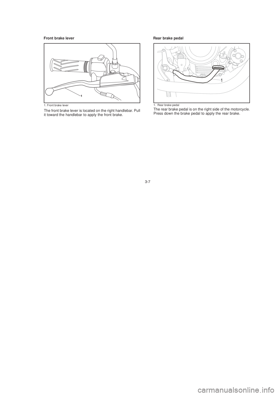 YAMAHA YBR125 2003 Owners Manual The front brake lever is located on the right handlebar. Pull
it toward the handlebar to apply the front brake."The rear brake pedal is on the right side of the motorcycle.
Press down the brake peda
