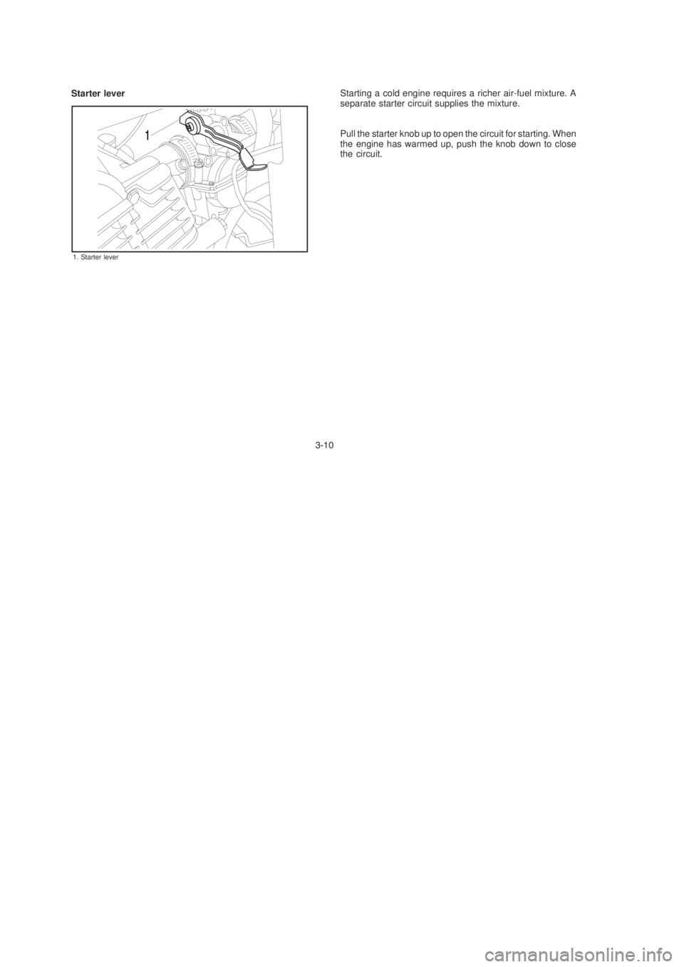 YAMAHA YBR125 2003 Owners Manual Starting a cold engine requires a richer air-fuel mixture. A
separate starter circuit supplies the mixture.
Pull the starter knob up to open the circuit for starting. When
the engine has warmed up, pu