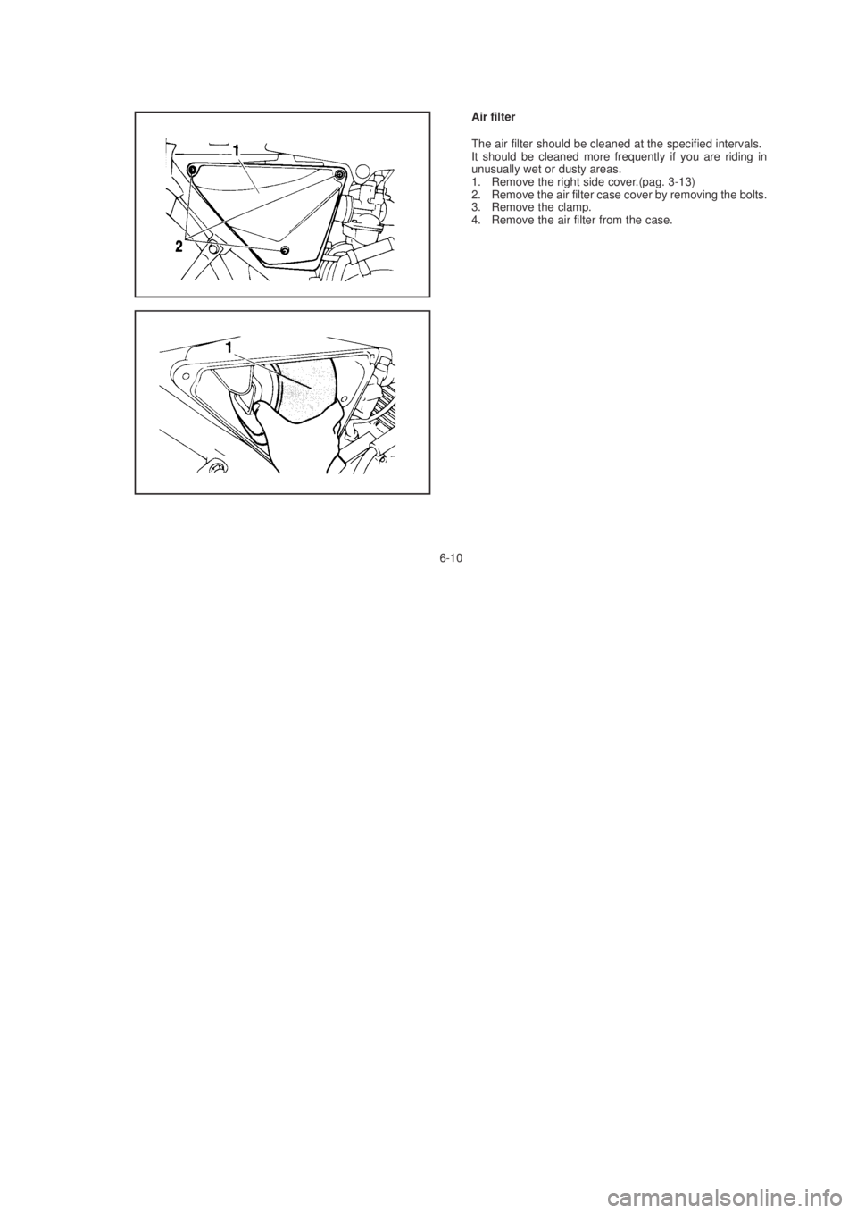 YAMAHA YBR125 2003 Workshop Manual 6-10Air filter
The air filter should be cleaned at the specified intervals.
It should be cleaned more frequently if you are riding in
unusually wet or dusty areas.
1. Remove the right side cover.(pag.